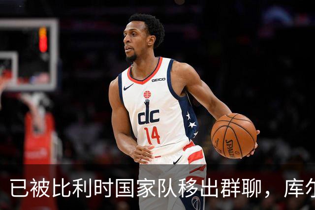 已被比利时国家队移出群聊，库尔图瓦：只发训练等信息的群