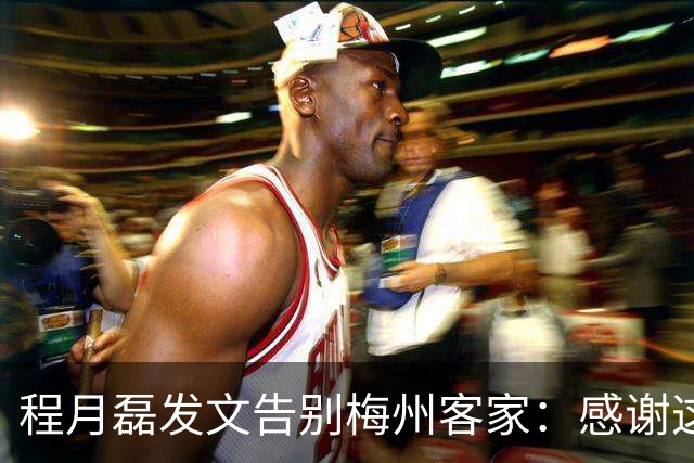 程月磊发文告别梅州客家：感谢这两年球迷支持